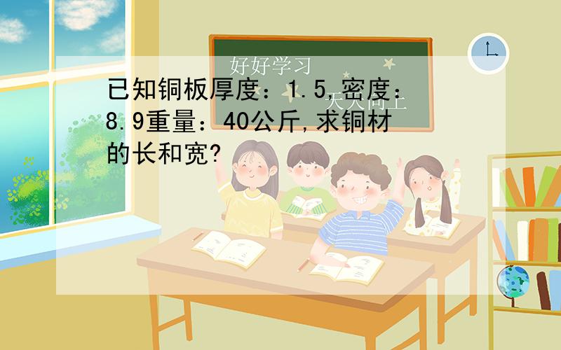 已知铜板厚度：1.5,密度：8.9重量：40公斤,求铜材的长和宽?