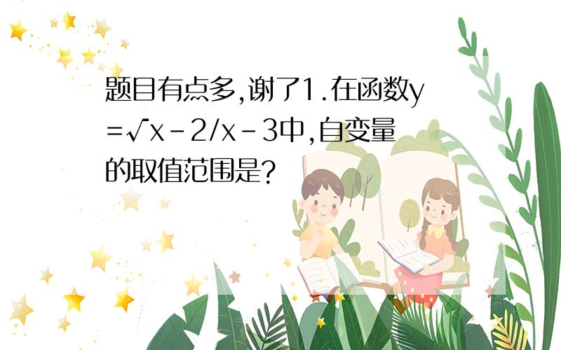 题目有点多,谢了1.在函数y=√x-2/x-3中,自变量的取值范围是?