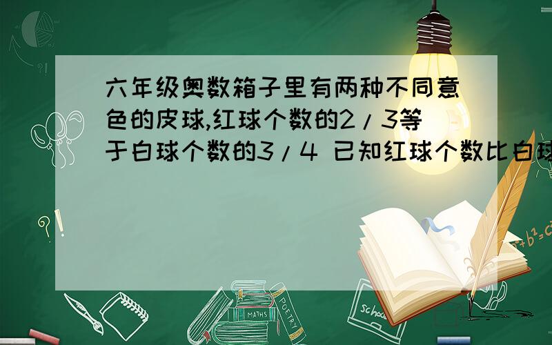 六年级奥数箱子里有两种不同意色的皮球,红球个数的2/3等于白球个数的3/4 已知红球个数比白球多十个 两球各有多少个