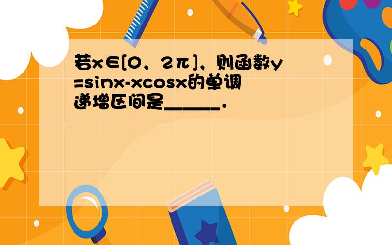 若x∈[0，2π]，则函数y=sinx-xcosx的单调递增区间是______．