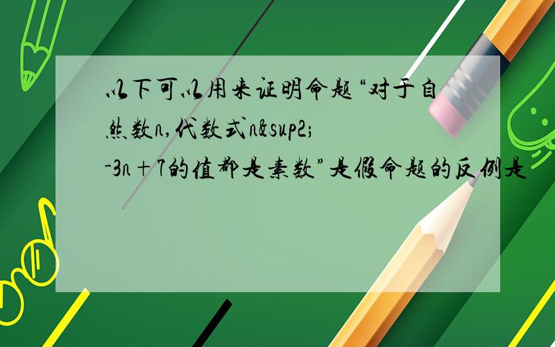 以下可以用来证明命题“对于自然数n,代数式n²-3n+7的值都是素数”是假命题的反例是