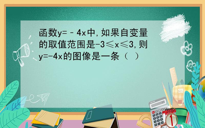 函数y=﹣4x中,如果自变量的取值范围是-3≤x≤3,则y=-4x的图像是一条（ ）