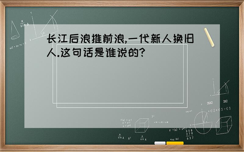 长江后浪推前浪,一代新人换旧人.这句话是谁说的?