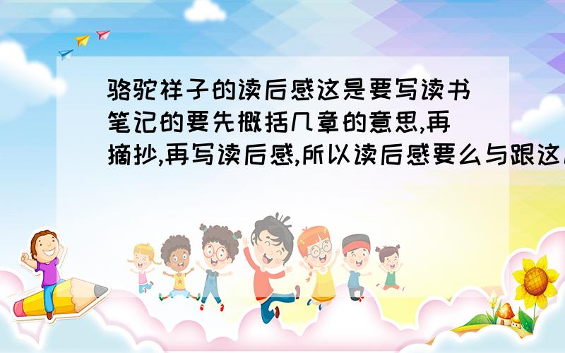 骆驼祥子的读后感这是要写读书笔记的要先概括几章的意思,再摘抄,再写读后感,所以读后感要么与跟这几章有关系,要么与全文有关