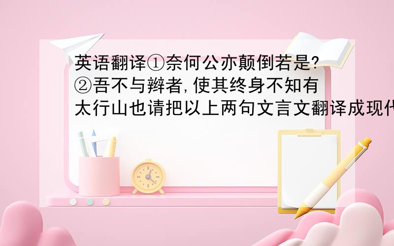 英语翻译①奈何公亦颠倒若是?②吾不与辫者,使其终身不知有太行山也请把以上两句文言文翻译成现代汉语