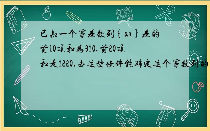 已知一个等差数列{an}差的前10项和为310,前20项和是1220,由这些条件能确定这个等数列的前n项和公式吗?