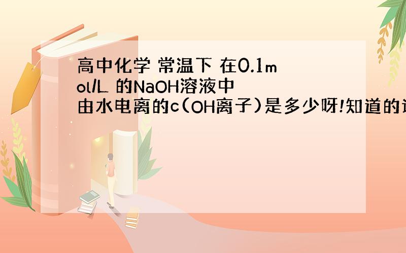 高中化学 常温下 在0.1mol/L 的NaOH溶液中 由水电离的c(OH离子)是多少呀!知道的请帮我分析一下这个过..