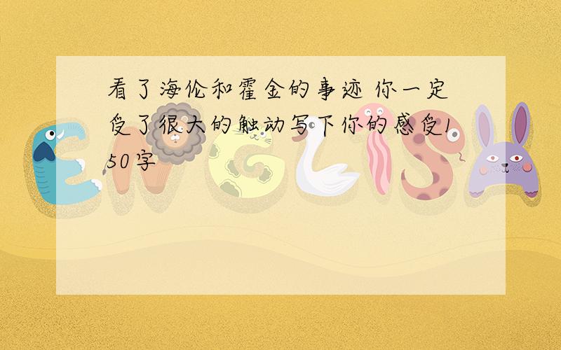 看了海伦和霍金的事迹 你一定受了很大的触动写下你的感受150字