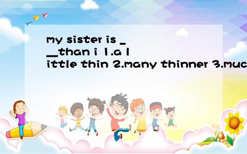 my sister is ___than i 1.a little thin 2.many thinner 3.much