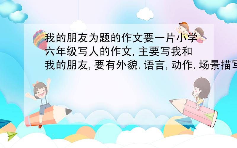 我的朋友为题的作文要一片小学六年级写人的作文,主要写我和我的朋友,要有外貌,语言,动作,场景描写.400多字