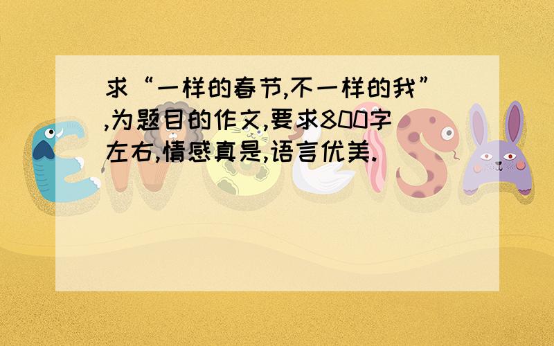 求“一样的春节,不一样的我”,为题目的作文,要求800字左右,情感真是,语言优美.