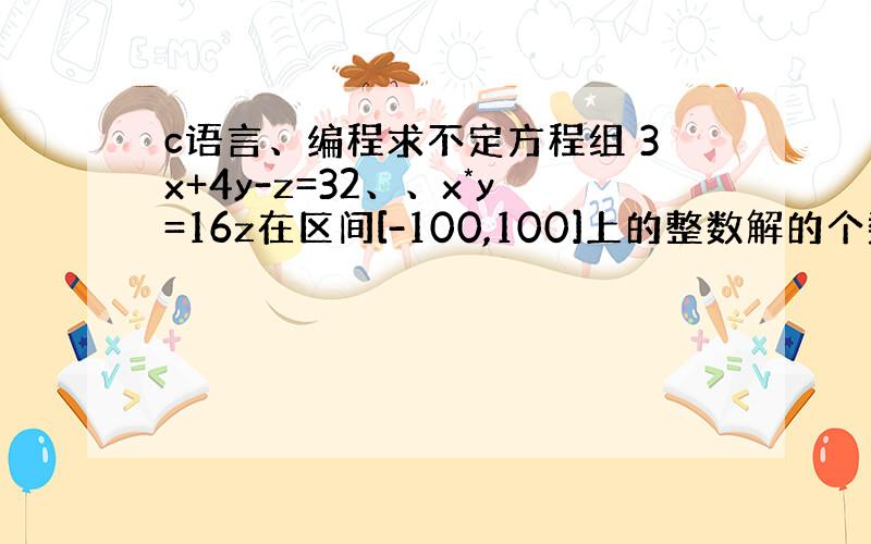 c语言、编程求不定方程组 3x+4y-z=32、、x*y=16z在区间[-100,100]上的整数解的个数,并打印出所有