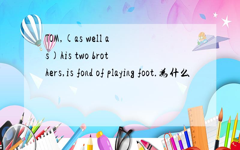 TOM,(as well as)his two brothers,is fond of playing foot.为什么