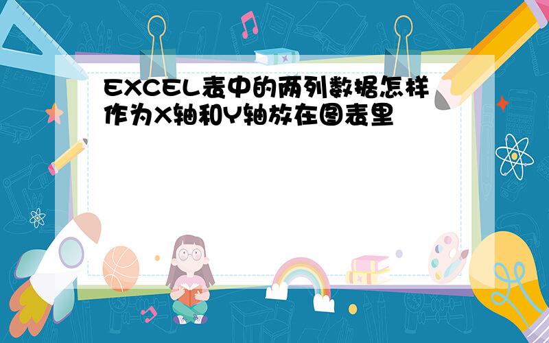 EXCEL表中的两列数据怎样作为X轴和Y轴放在图表里