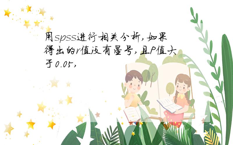 用spss进行相关分析,如果得出的r值没有星号,且P值大于0.05,