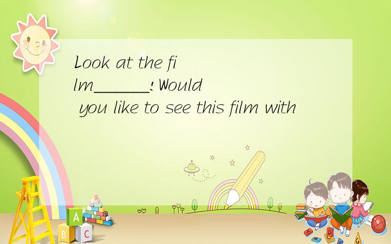 Look at the film______!Would you like to see this film with