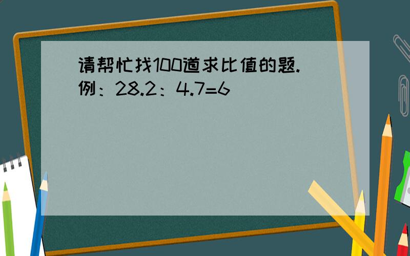 请帮忙找100道求比值的题.例：28.2：4.7=6