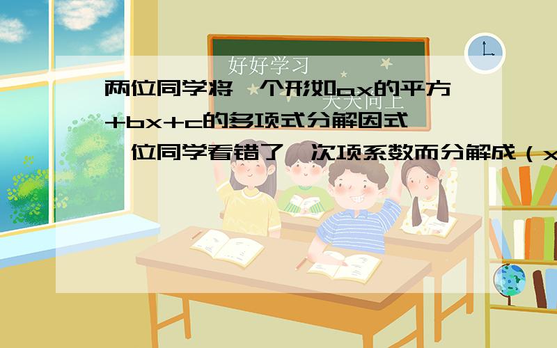 两位同学将一个形如ax的平方+bx+c的多项式分解因式,一位同学看错了一次项系数而分解成（x-1）（x-9）,另一位同学