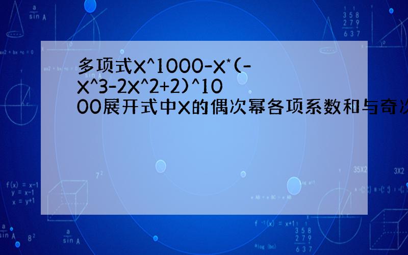 多项式X^1000-X*(-X^3-2X^2+2)^1000展开式中X的偶次幂各项系数和与奇次幂项系数和各是多少?