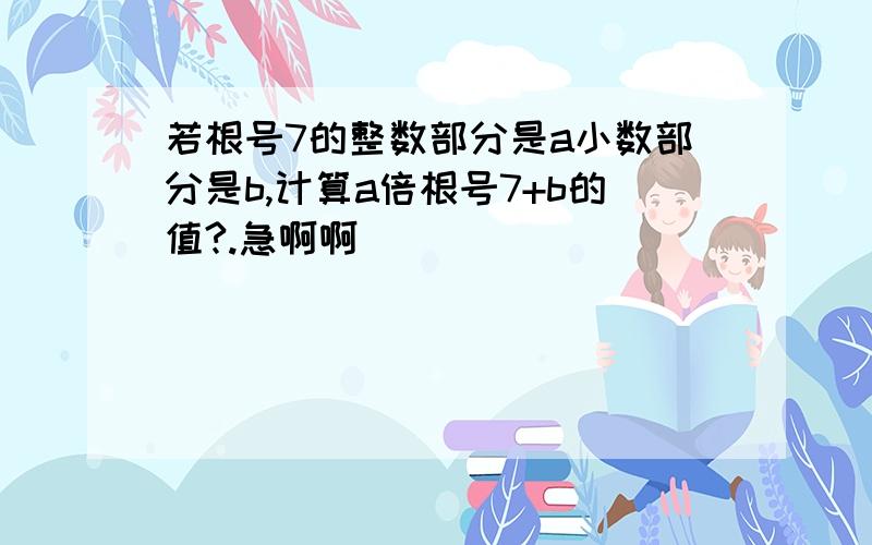 若根号7的整数部分是a小数部分是b,计算a倍根号7+b的值?.急啊啊