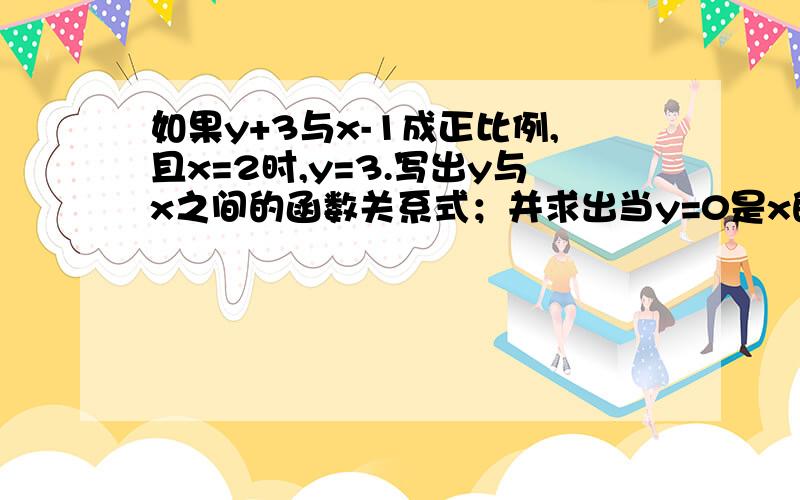 如果y+3与x-1成正比例,且x=2时,y=3.写出y与x之间的函数关系式；并求出当y=0是x的值.