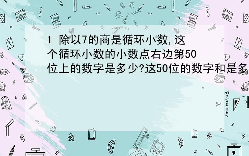 1 除以7的商是循环小数,这个循环小数的小数点右边第50位上的数字是多少?这50位的数字和是多少