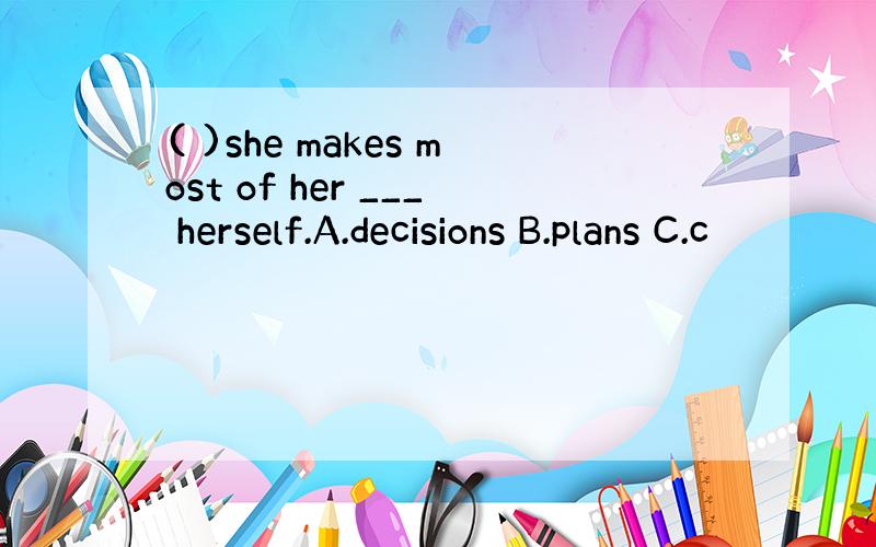 ( )she makes most of her ___ herself.A.decisions B.plans C.c