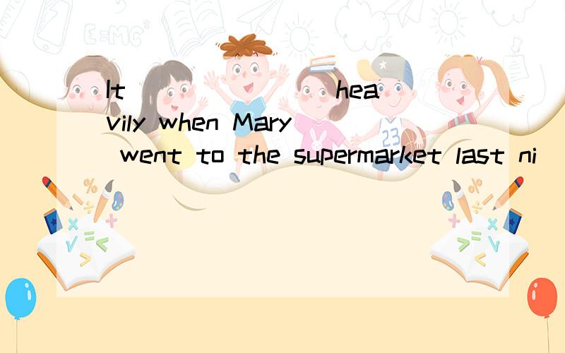 It _______ heavily when Mary went to the supermarket last ni