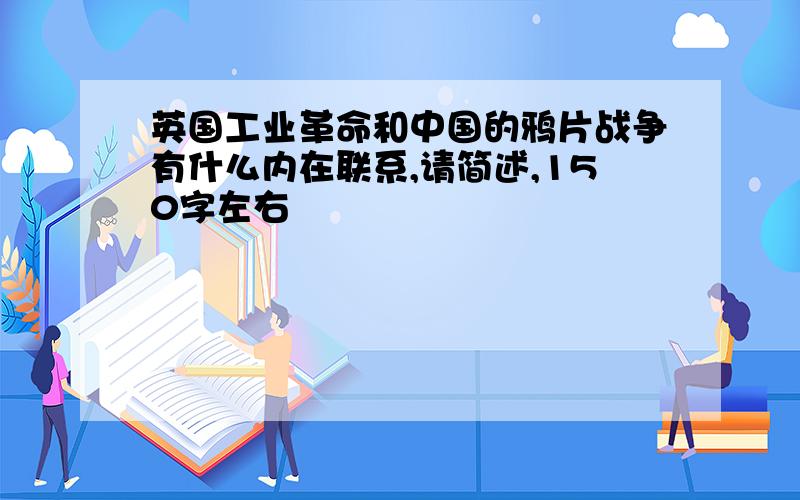 英国工业革命和中国的鸦片战争有什么内在联系,请简述,150字左右