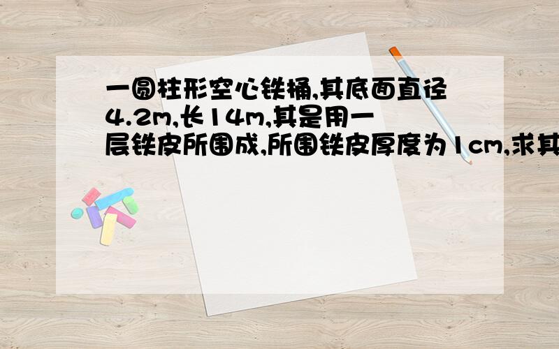 一圆柱形空心铁桶,其底面直径4.2m,长14m,其是用一层铁皮所围成,所围铁皮厚度为1cm,求其质量?