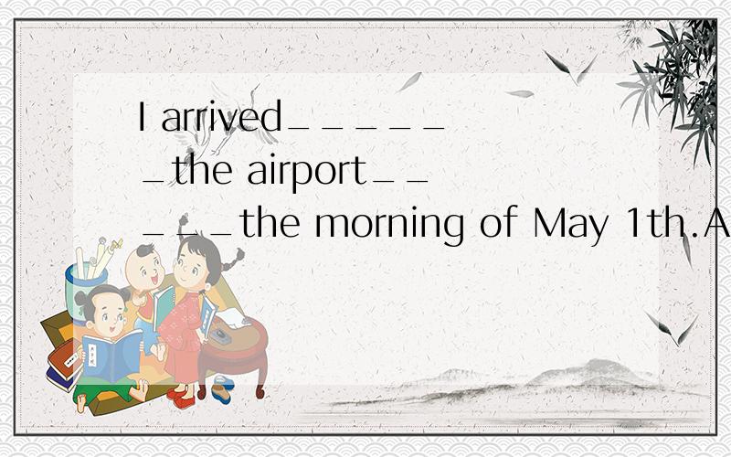 I arrived______the airport_____the morning of May 1th.A.at,o