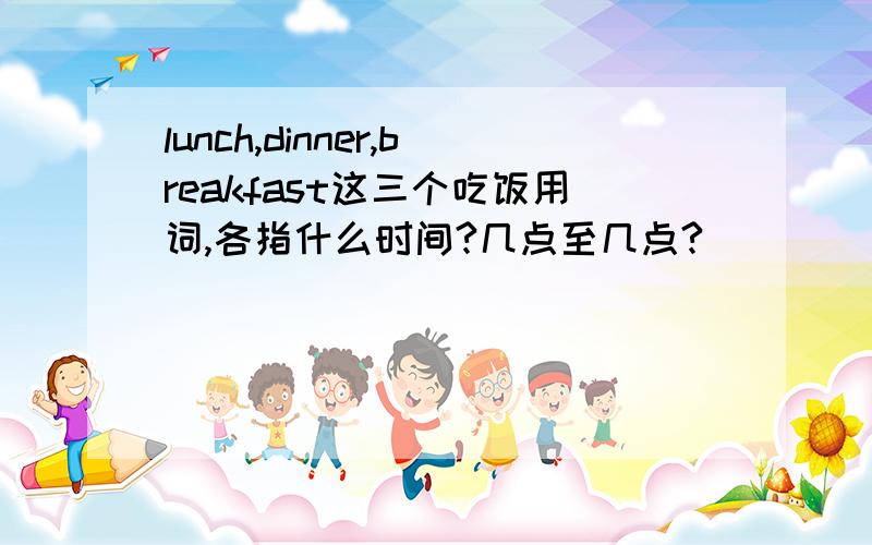 lunch,dinner,breakfast这三个吃饭用词,各指什么时间?几点至几点?