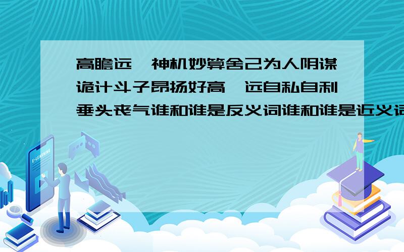 高瞻远瞩神机妙算舍己为人阴谋诡计斗子昂扬好高鹜远自私自利垂头丧气谁和谁是反义词谁和谁是近义词?