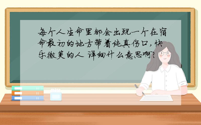 每个人生命里都会出现一个在宿命最初的地方带着纯真伤口,快乐微笑的人 详细什么意思啊?