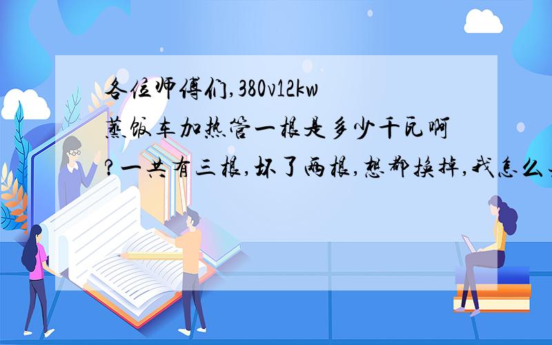 各位师傅们,380v12kw蒸饭车加热管一根是多少千瓦啊?一共有三根,坏了两根,想都换掉,我怎么去买啊?买一根是多大的千