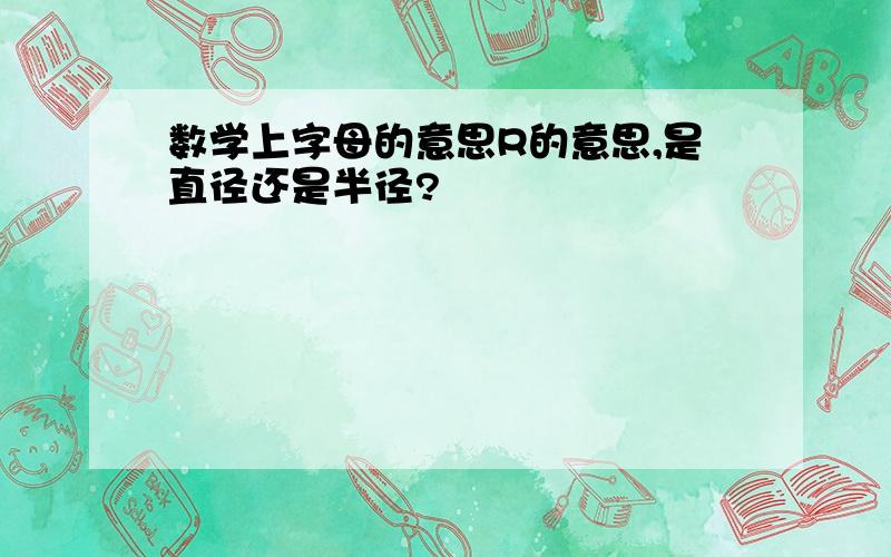 数学上字母的意思R的意思,是直径还是半径?