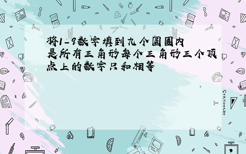 将1-9数字填到九个圆圈内 是所有三角形每个三角形三个顶点上的数字只和相等