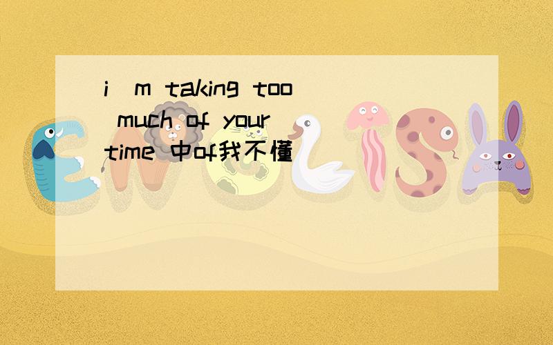 i`m taking too much of your time 中of我不懂