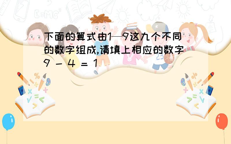 下面的算式由1—9这九个不同的数字组成,请填上相应的数字9 - 4 = 1