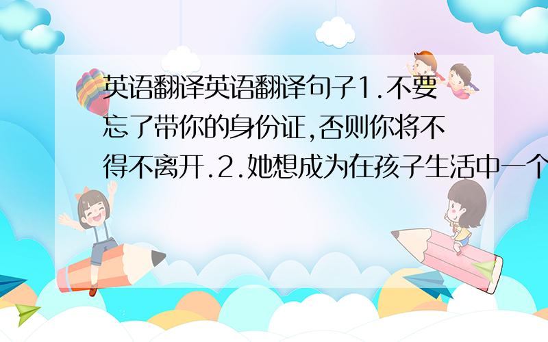 英语翻译英语翻译句子1.不要忘了带你的身份证,否则你将不得不离开.2.她想成为在孩子生活中一个好影响.3.对于她来说,抄