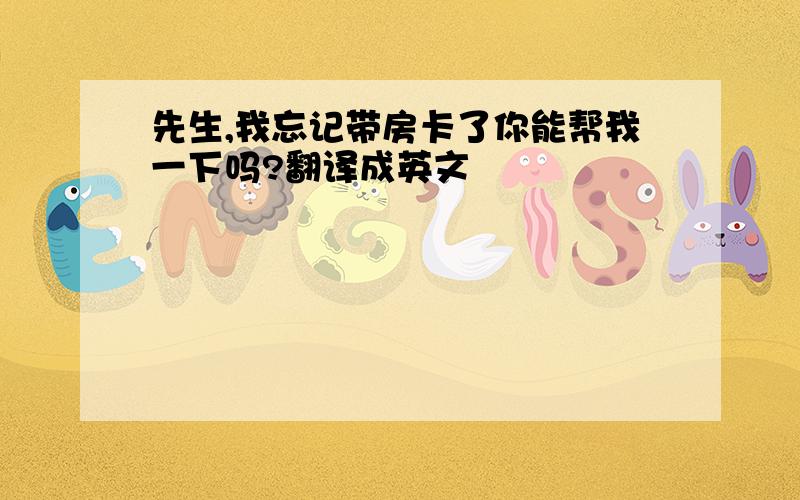 先生,我忘记带房卡了你能帮我一下吗?翻译成英文