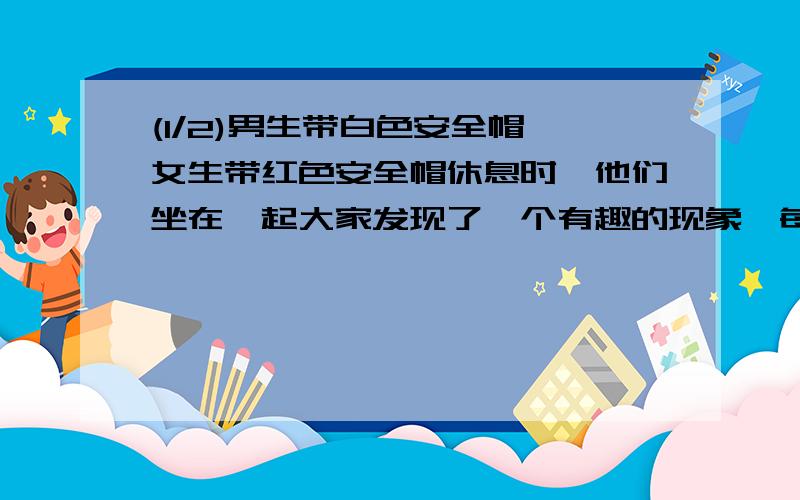 (1/2)男生带白色安全帽,女生带红色安全帽休息时,他们坐在一起大家发现了一个有趣的现象,每位男生看...