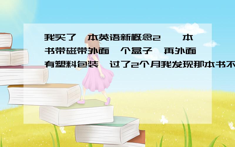 我买了一本英语新概念2,一本书带磁带外面一个盒子,再外面有塑料包装,过了2个月我发现那本书不对劲