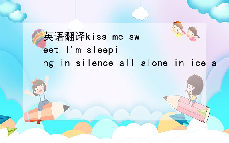 英语翻译kiss me sweet I'm sleeping in silence all alone in ice a