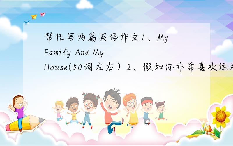 帮忙写两篇英语作文1、My Family And My House(50词左右）2、假如你非常喜欢运动，每天都去学校运动