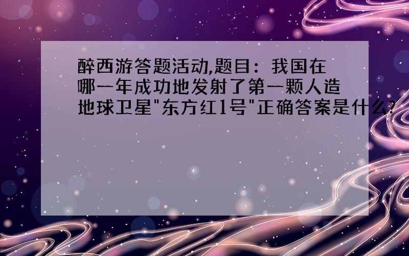 醉西游答题活动,题目：我国在哪一年成功地发射了第一颗人造地球卫星