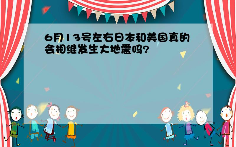 6月13号左右日本和美国真的会相继发生大地震吗?