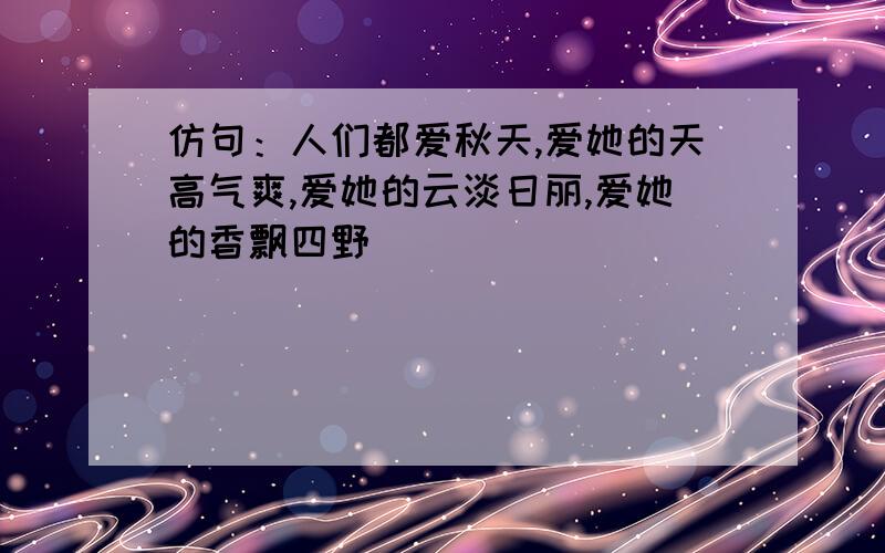 仿句：人们都爱秋天,爱她的天高气爽,爱她的云淡日丽,爱她的香飘四野