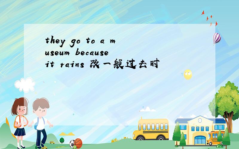 they go to a museum because it rains 改一般过去时