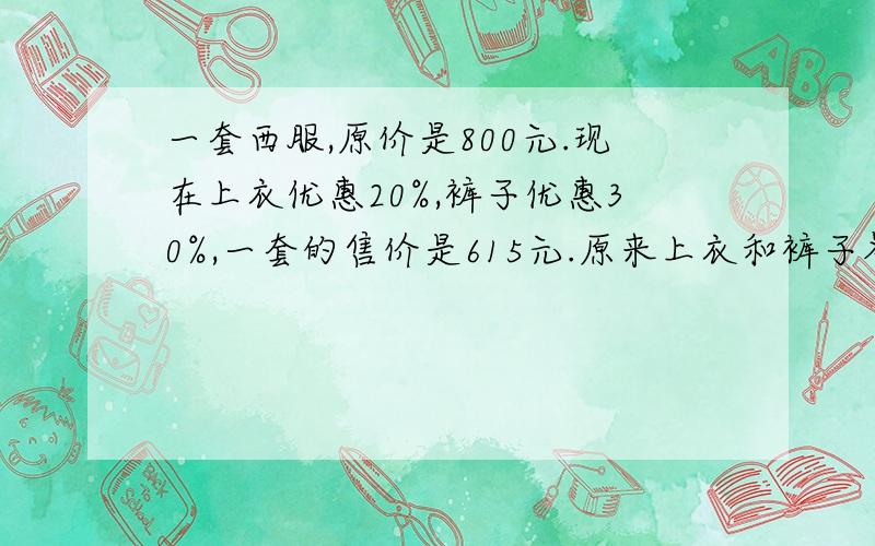 一套西服,原价是800元.现在上衣优惠20%,裤子优惠30%,一套的售价是615元.原来上衣和裤子各多少元